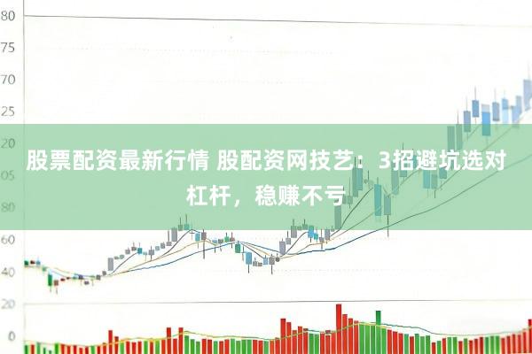 股票配资最新行情 股配资网技艺：3招避坑选对杠杆，稳赚不亏