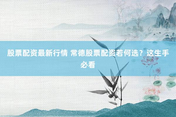 股票配资最新行情 常德股票配资若何选？这生手必看