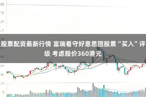股票配资最新行情 富瑞看守好意思团股票“买入”评级 考虑股价360港元