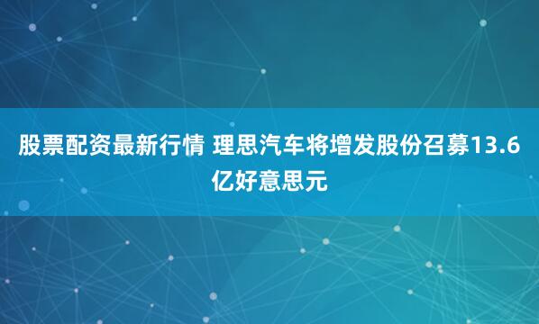 股票配资最新行情 理思汽车将增发股份召募13.6亿好意思元