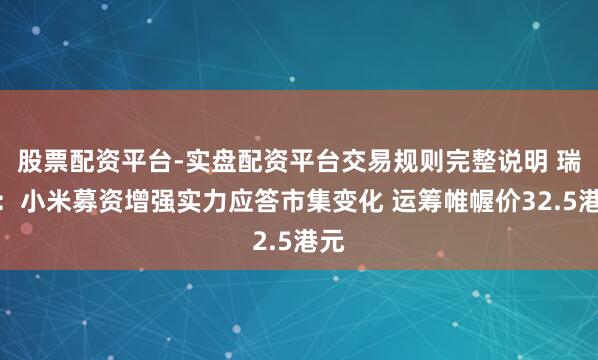 股票配资平台-实盘配资平台交易规则完整说明 瑞信：小米募资增强实力应答市集变化 运筹帷幄价32.5港元
