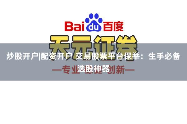 炒股开户|配资开户 交易股票平台保举：生手必备选股神器