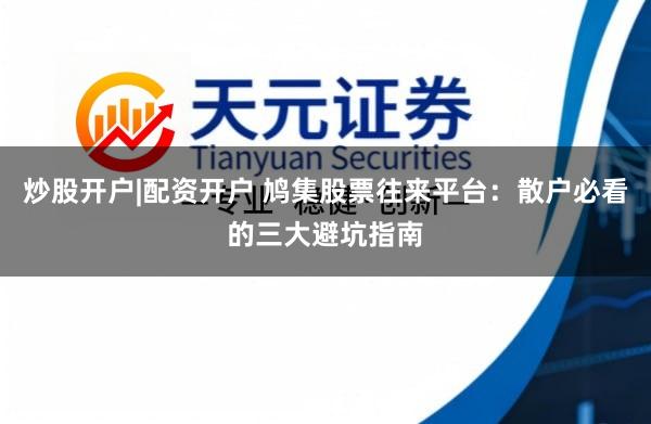 炒股开户|配资开户 鸠集股票往来平台：散户必看的三大避坑指南