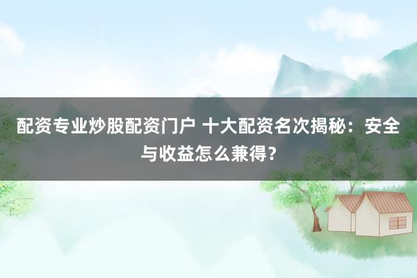 配资专业炒股配资门户 十大配资名次揭秘：安全与收益怎么兼得？