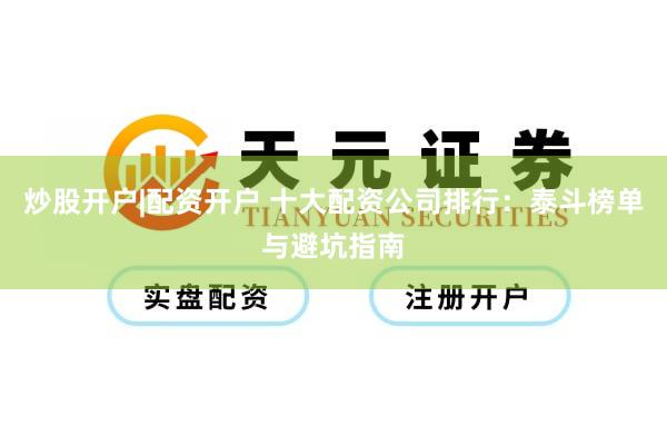 炒股开户|配资开户 十大配资公司排行：泰斗榜单与避坑指南
