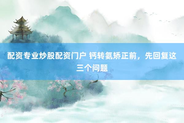 配资专业炒股配资门户 钙转氨矫正前，先回复这三个问题