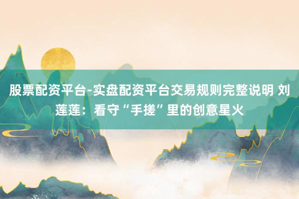 股票配资平台-实盘配资平台交易规则完整说明 刘莲莲：看守“手搓”里的创意星火