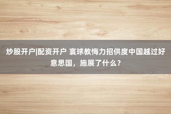 炒股开户|配资开户 寰球教悔力招供度中国越过好意思国，施展了什么？