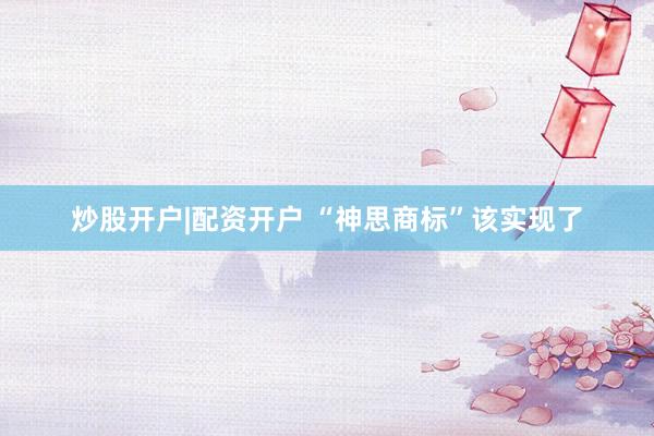 炒股开户|配资开户 “神思商标”该实现了
