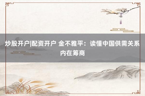 炒股开户|配资开户 金不雅平：读懂中国供需关系内在筹商