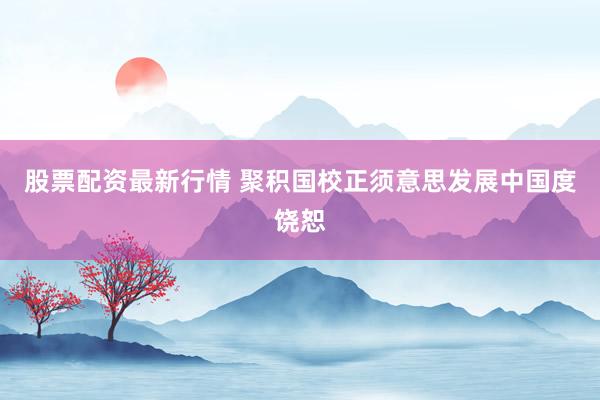 股票配资最新行情 聚积国校正须意思发展中国度饶恕