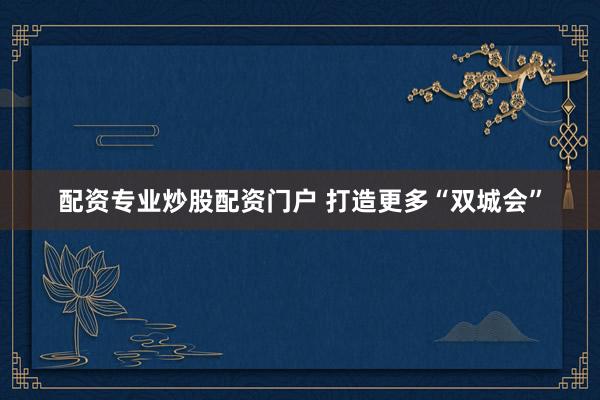配资专业炒股配资门户 打造更多“双城会”