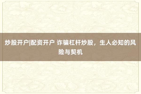 炒股开户|配资开户 诈骗杠杆炒股，生人必知的风险与契机