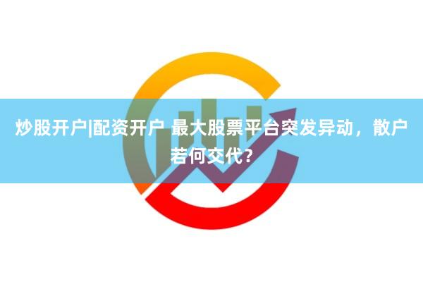 炒股开户|配资开户 最大股票平台突发异动，散户若何交代？