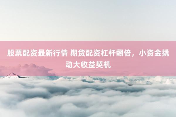 股票配资最新行情 期货配资杠杆翻倍，小资金撬动大收益契机