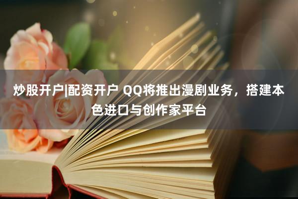 炒股开户|配资开户 QQ将推出漫剧业务，搭建本色进口与创作家平台