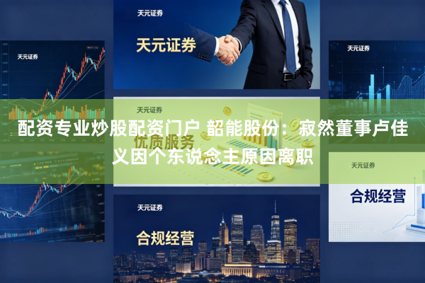 配资专业炒股配资门户 韶能股份：寂然董事卢佳义因个东说念主原因离职