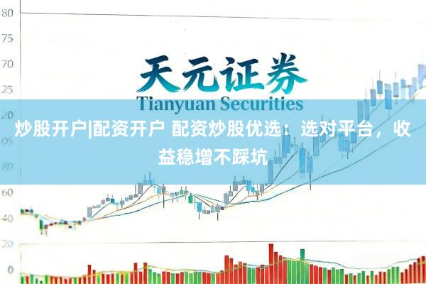 炒股开户|配资开户 配资炒股优选：选对平台，收益稳增不踩坑