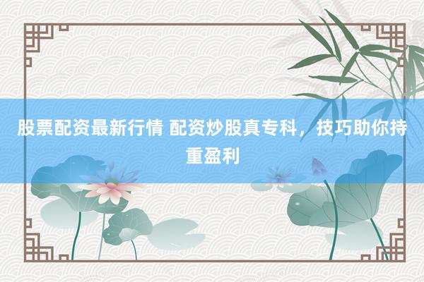 股票配资最新行情 配资炒股真专科，技巧助你持重盈利