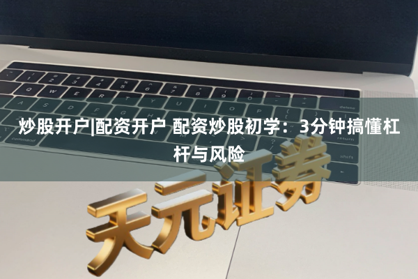 炒股开户|配资开户 配资炒股初学：3分钟搞懂杠杆与风险