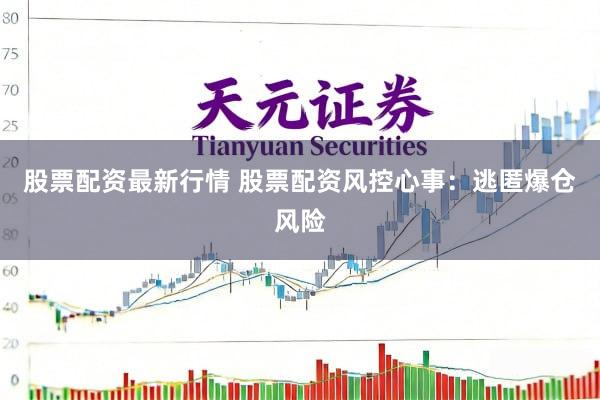 股票配资最新行情 股票配资风控心事：逃匿爆仓风险