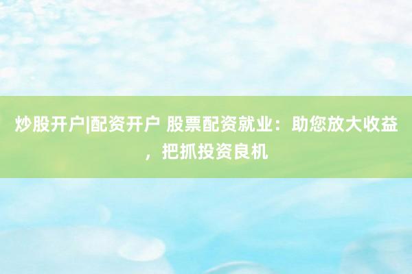 炒股开户|配资开户 股票配资就业：助您放大收益，把抓投资良机