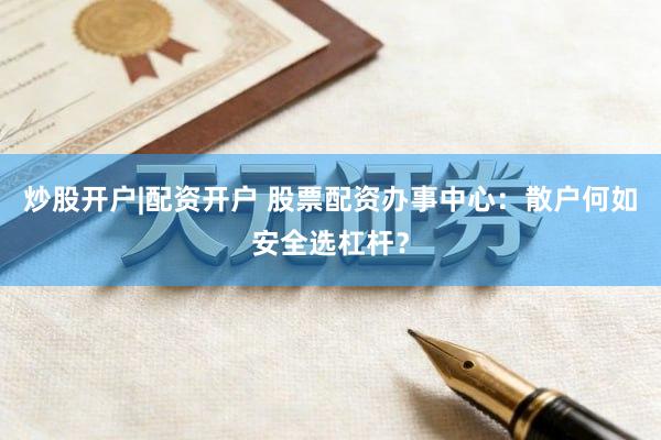 炒股开户|配资开户 股票配资办事中心：散户何如安全选杠杆？