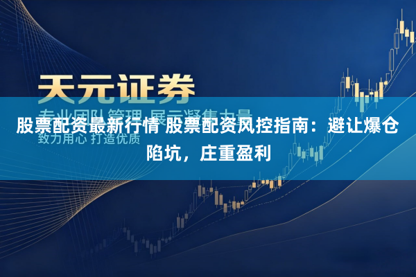 股票配资最新行情 股票配资风控指南：避让爆仓陷坑，庄重盈利