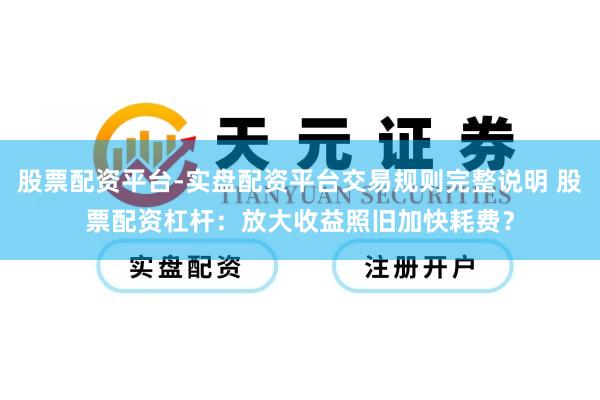 股票配资平台-实盘配资平台交易规则完整说明 股票配资杠杆：放大收益照旧加快耗费？