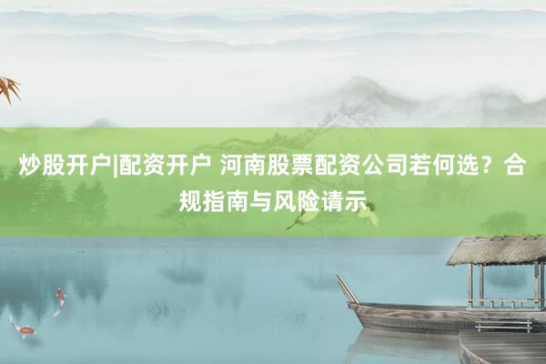 炒股开户|配资开户 河南股票配资公司若何选？合规指南与风险请示