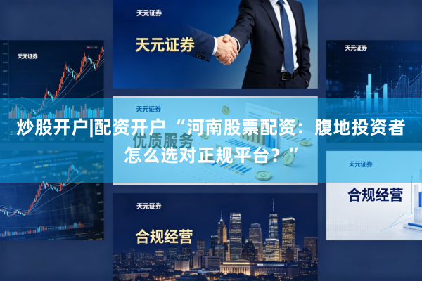 炒股开户|配资开户 “河南股票配资：腹地投资者怎么选对正规平台？”