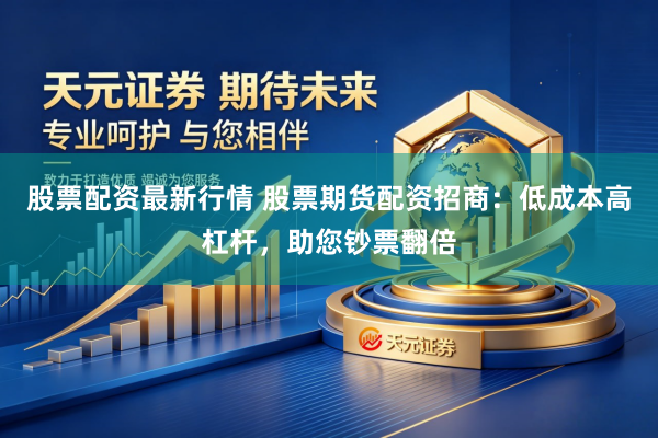 股票配资最新行情 股票期货配资招商：低成本高杠杆，助您钞票翻倍