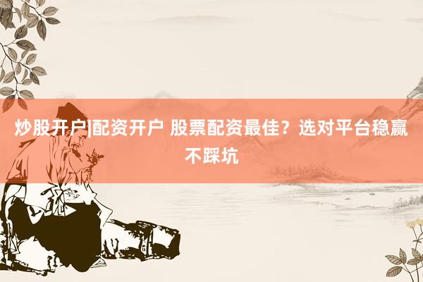 炒股开户|配资开户 股票配资最佳？选对平台稳赢不踩坑
