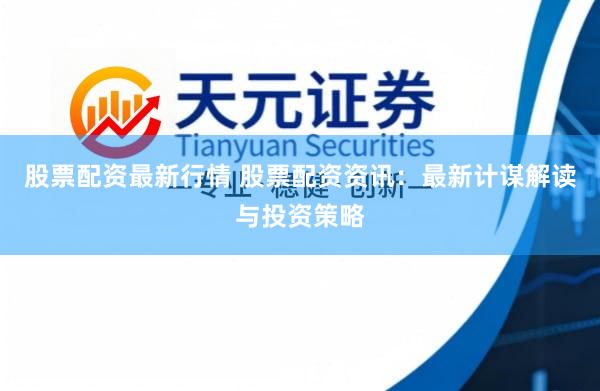 股票配资最新行情 股票配资资讯：最新计谋解读与投资策略