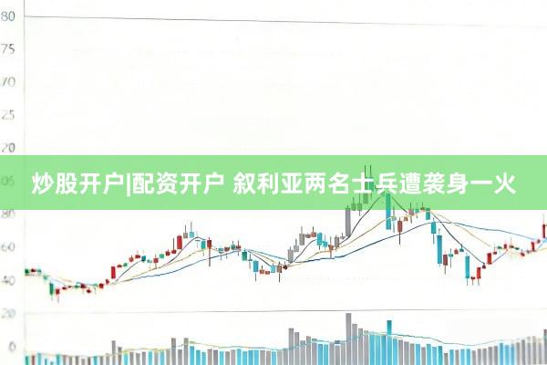 炒股开户|配资开户 叙利亚两名士兵遭袭身一火