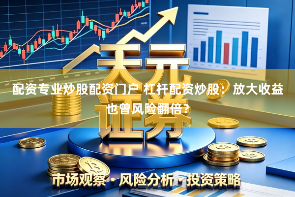 配资专业炒股配资门户 杠杆配资炒股：放大收益也曾风险翻倍？