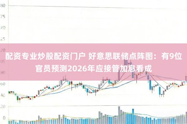配资专业炒股配资门户 好意思联储点阵图：有9位官员预测2026年应接管加息看成