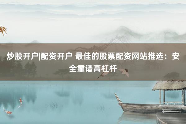 炒股开户|配资开户 最佳的股票配资网站推选：安全靠谱高杠杆