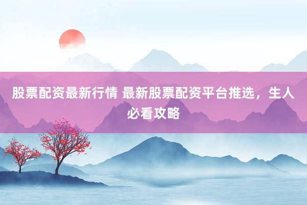 股票配资最新行情 最新股票配资平台推选，生人必看攻略