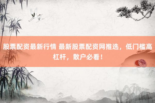 股票配资最新行情 最新股票配资网推选，低门槛高杠杆，散户必看！