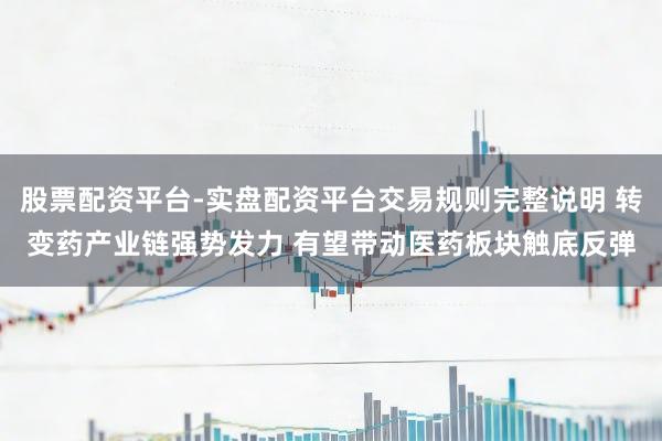 股票配资平台-实盘配资平台交易规则完整说明 转变药产业链强势发力 有望带动医药板块触底反弹