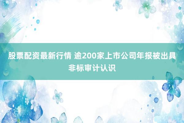 股票配资最新行情 逾200家上市公司年报被出具非标审计认识