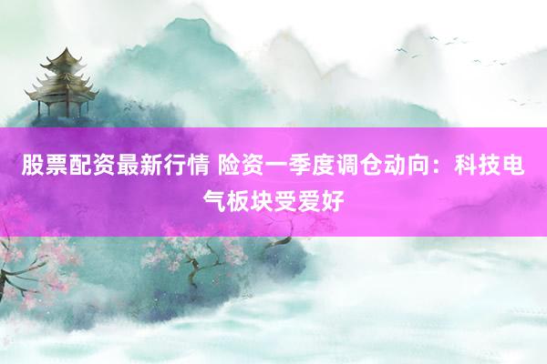 股票配资最新行情 险资一季度调仓动向：科技电气板块受爱好