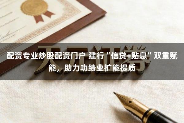 配资专业炒股配资门户 建行“信贷+贴息”双重赋能，助力功绩业扩能提质
