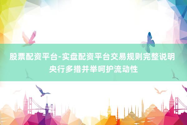 股票配资平台-实盘配资平台交易规则完整说明 央行多措并举呵护流动性