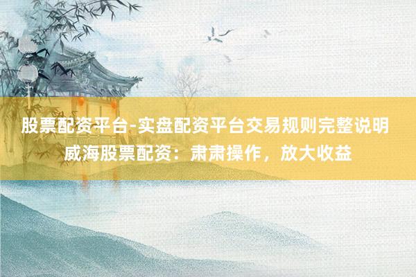 股票配资平台-实盘配资平台交易规则完整说明 威海股票配资：肃肃操作，放大收益