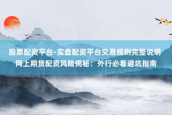 股票配资平台-实盘配资平台交易规则完整说明 网上期货配资风险揭秘：外行必看避坑指南