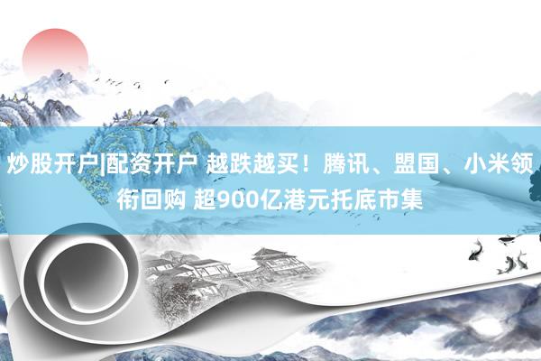 炒股开户|配资开户 越跌越买！腾讯、盟国、小米领衔回购 超900亿港元托底市集