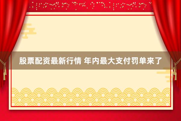股票配资最新行情 年内最大支付罚单来了