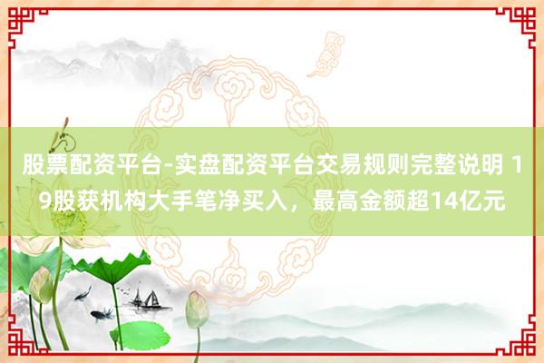 股票配资平台-实盘配资平台交易规则完整说明 19股获机构大手笔净买入，最高金额超14亿元